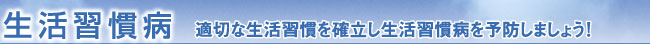 生活習慣病 適切な生活習慣を確立し生活習慣病を予防しましょう!