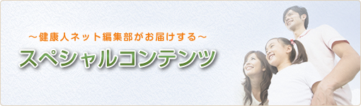 健康人ネット編集部がお届けする スペシャルコンテンツ